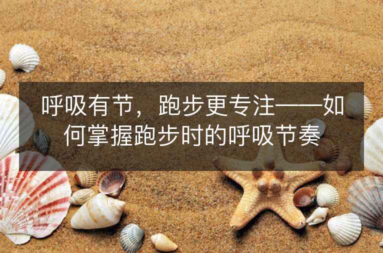 呼吸有节,跑步更专注——如何掌握跑步时的呼吸节奏 呼吸有节,跑步更专注——如何掌握跑步时的呼吸节奏
