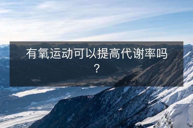 有氧运动可以提高代谢率吗? 有氧运动可以提高代谢率吗?