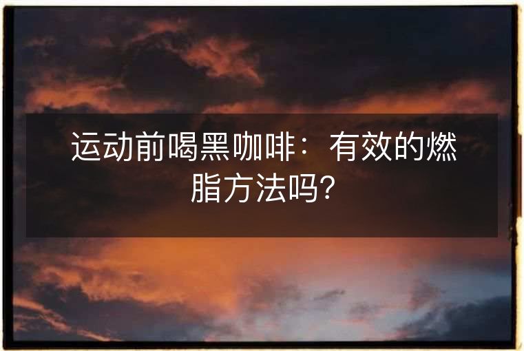 运动前喝黑咖啡:有效的燃脂方法吗? 运动前喝黑咖啡:有效的燃脂方法吗?