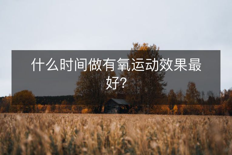 什么时间做有氧运动效果最好? 什么时间做有氧运动效果最好?