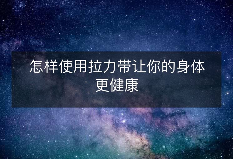 怎样使用拉力带让你的身体更健康 怎样使用拉力带让你的身体更健康