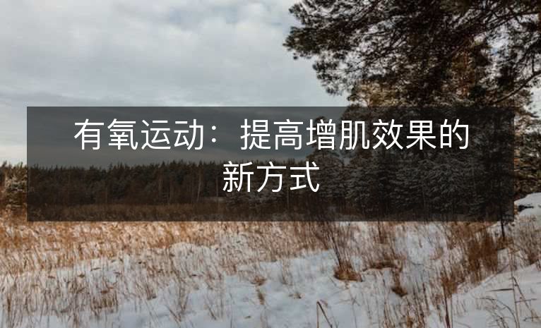 有氧运动:提高增肌效果的新方式 有氧运动:提高增肌效果的新方式