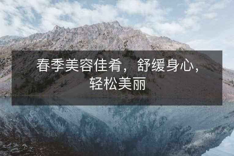 春季美容佳肴,舒缓身心,轻松美丽 春季美容佳肴,舒缓身心,轻松美丽