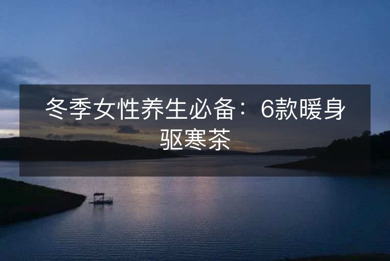冬季女性养生必备:6款暖身驱寒茶 冬季女性养生必备:6款暖身驱寒茶
