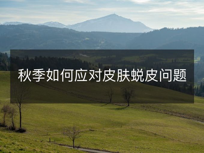 秋季如何应对皮肤蜕皮问题 秋季如何应对皮肤蜕皮问题