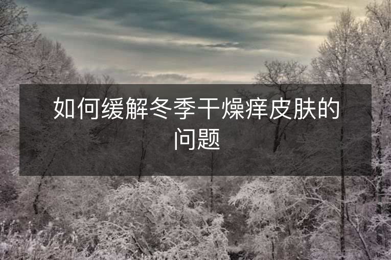 如何缓解冬季干燥痒皮肤的问题 如何缓解冬季干燥痒皮肤的问题