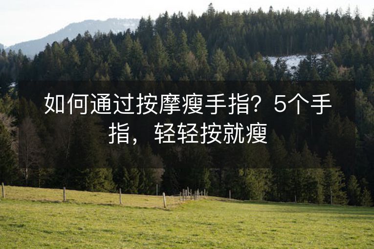 如何通过按摩瘦手指？5个手指，轻轻按就瘦